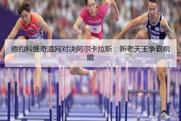 德约科维奇温网对决阿尔卡拉斯：新老天王争霸前瞻