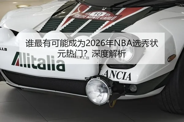 谁最有可能成为2026年NBA选秀状元热门？深度解析