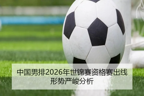 中国男排2026年世锦赛资格赛出线形势严峻分析