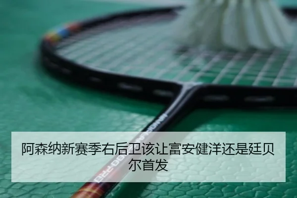 阿森纳新赛季右后卫该让富安健洋还是廷贝尔首发